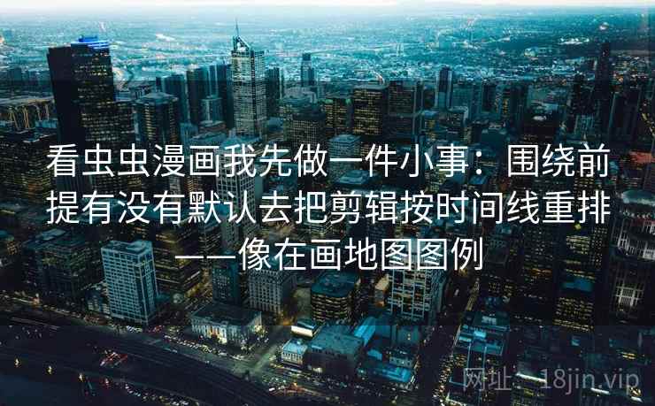 看虫虫漫画我先做一件小事：围绕前提有没有默认去把剪辑按时间线重排——像在画地图图例