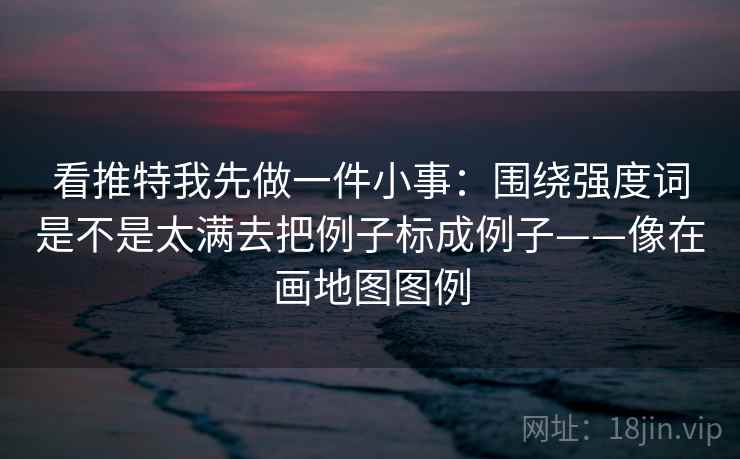 看推特我先做一件小事：围绕强度词是不是太满去把例子标成例子——像在画地图图例