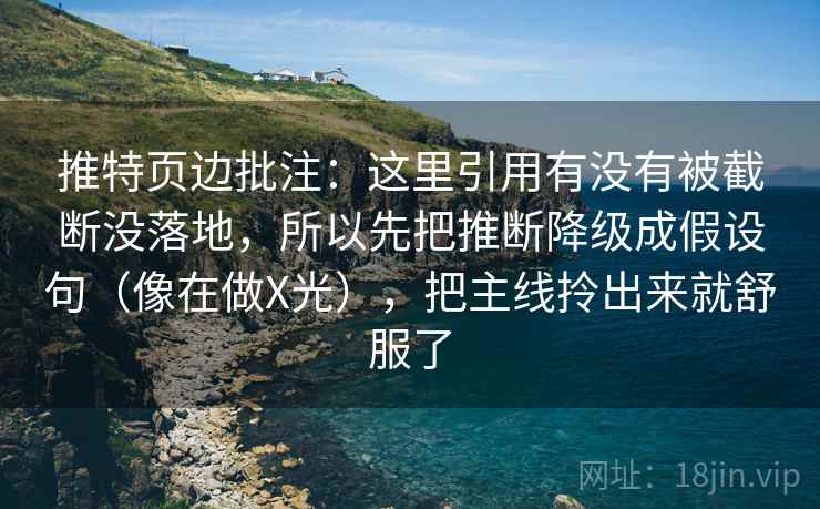 推特页边批注：这里引用有没有被截断没落地，所以先把推断降级成假设句（像在做X光），把主线拎出来就舒服了