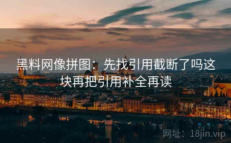 黑料网像拼图：先找引用截断了吗这块再把引用补全再读