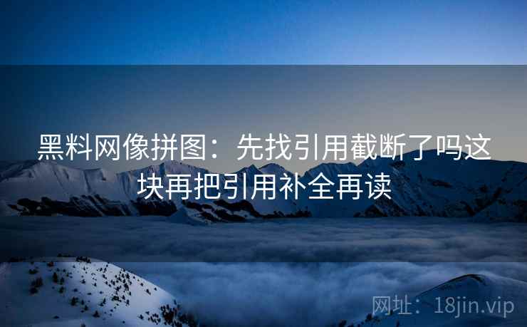 黑料网像拼图：先找引用截断了吗这块再把引用补全再读