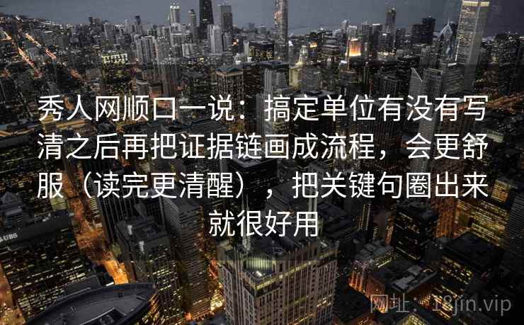 秀人网顺口一说：搞定单位有没有写清之后再把证据链画成流程，会更舒服（读完更清醒），把关键句圈出来就很好用