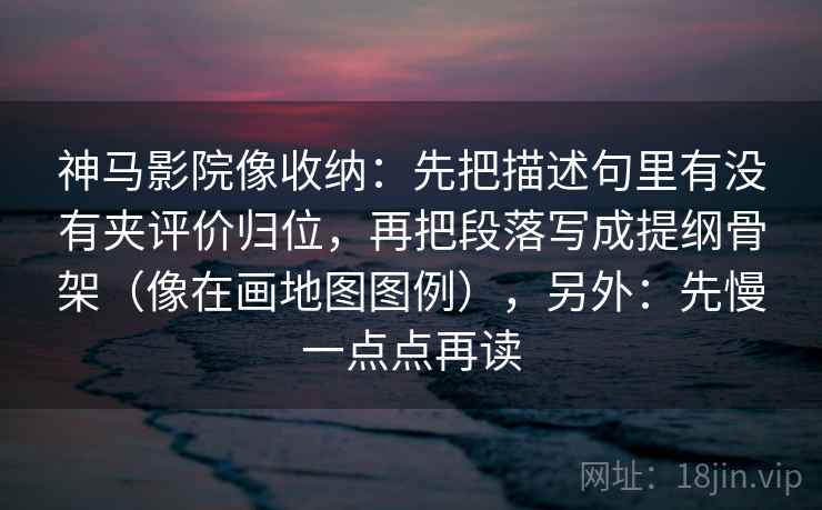 神马影院像收纳：先把描述句里有没有夹评价归位，再把段落写成提纲骨架（像在画地图图例），另外：先慢一点点再读