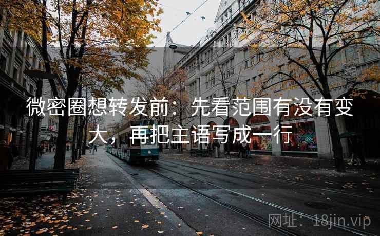 微密圈想转发前：先看范围有没有变大，再把主语写成一行
