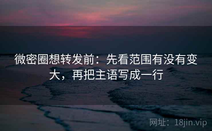 微密圈想转发前：先看范围有没有变大，再把主语写成一行