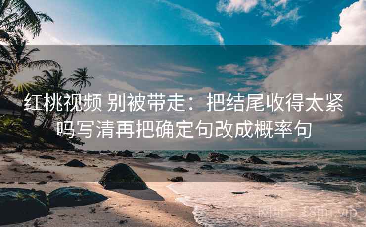 红桃视频 别被带走：把结尾收得太紧吗写清再把确定句改成概率句