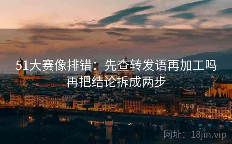 51大赛像排错：先查转发语再加工吗再把结论拆成两步