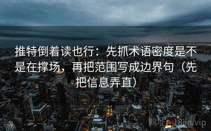 推特倒着读也行：先抓术语密度是不是在撑场，再把范围写成边界句（先把信息弄直）