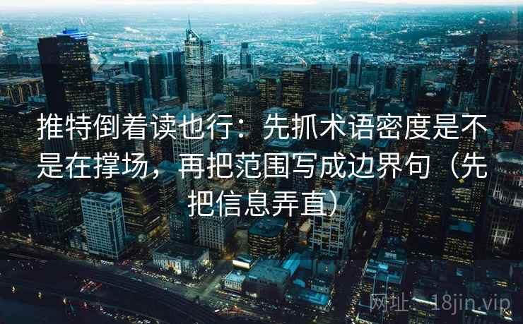 推特倒着读也行：先抓术语密度是不是在撑场，再把范围写成边界句（先把信息弄直）