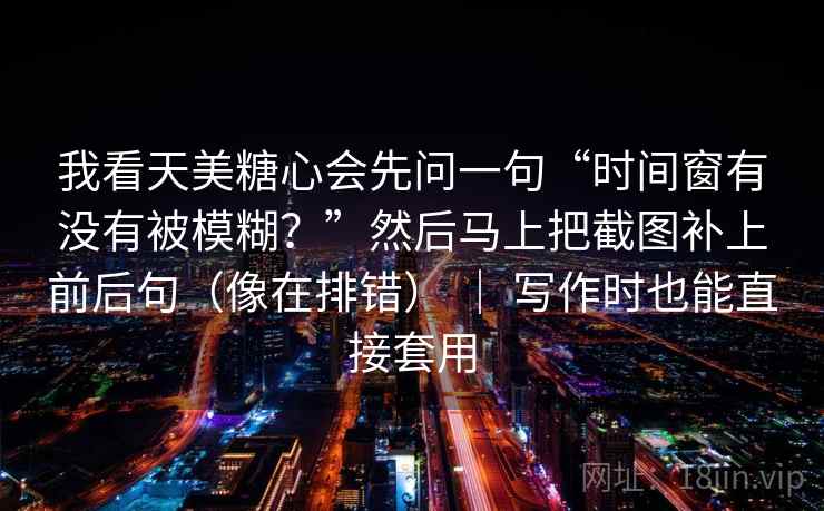 我看天美糖心会先问一句“时间窗有没有被模糊？”然后马上把截图补上前后句（像在排错） ｜ 写作时也能直接套用