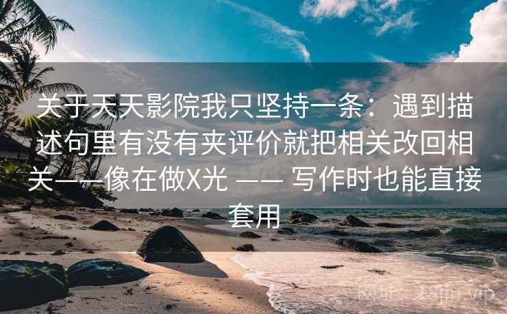 关于天天影院我只坚持一条：遇到描述句里有没有夹评价就把相关改回相关——像在做X光 —— 写作时也能直接套用