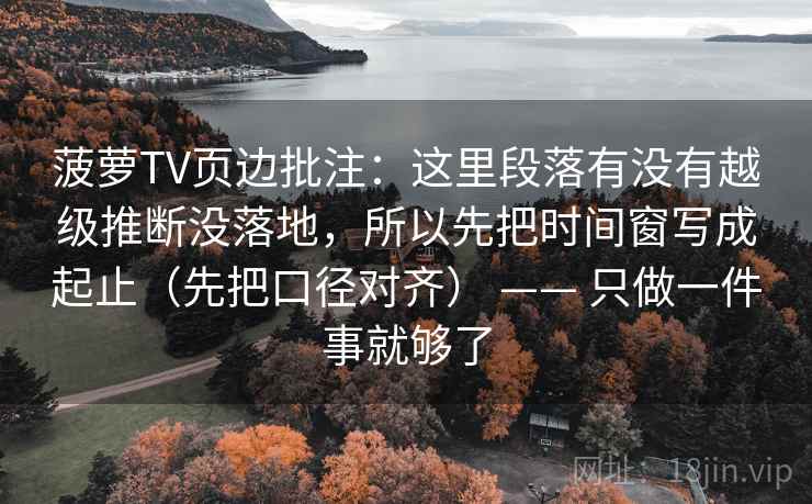 菠萝TV页边批注：这里段落有没有越级推断没落地，所以先把时间窗写成起止（先把口径对齐） —— 只做一件事就够了