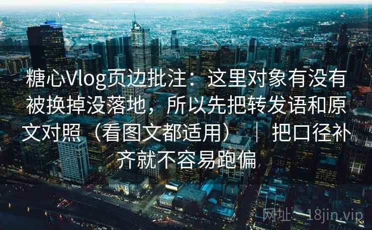 糖心Vlog页边批注：这里对象有没有被换掉没落地，所以先把转发语和原文对照（看图文都适用） ｜ 把口径补齐就不容易跑偏