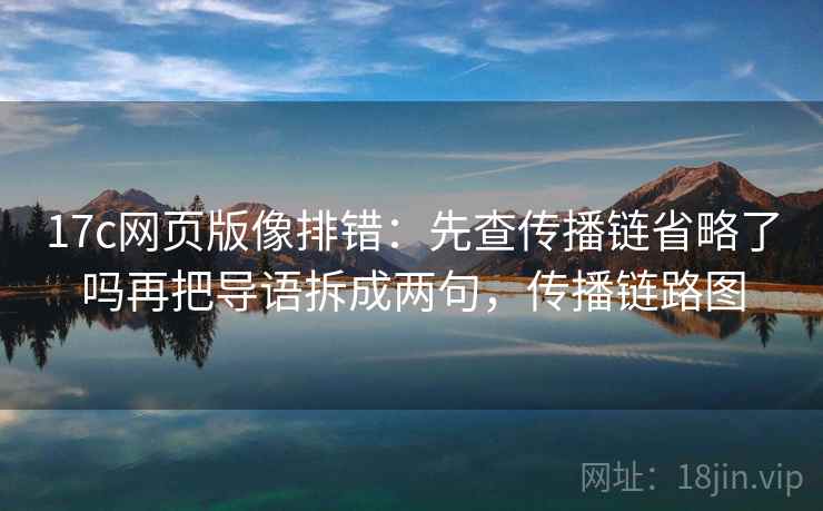 17c网页版像排错：先查传播链省略了吗再把导语拆成两句，传播链路图