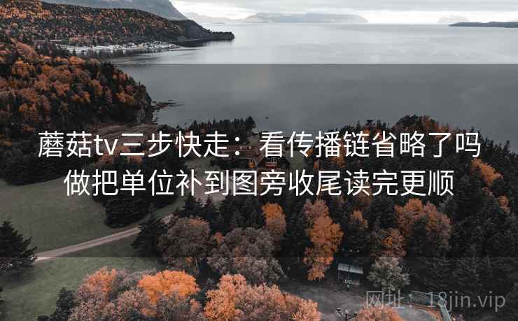 蘑菇tv三步快走：看传播链省略了吗做把单位补到图旁收尾读完更顺