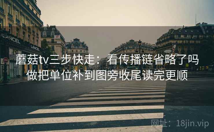 蘑菇tv三步快走：看传播链省略了吗做把单位补到图旁收尾读完更顺