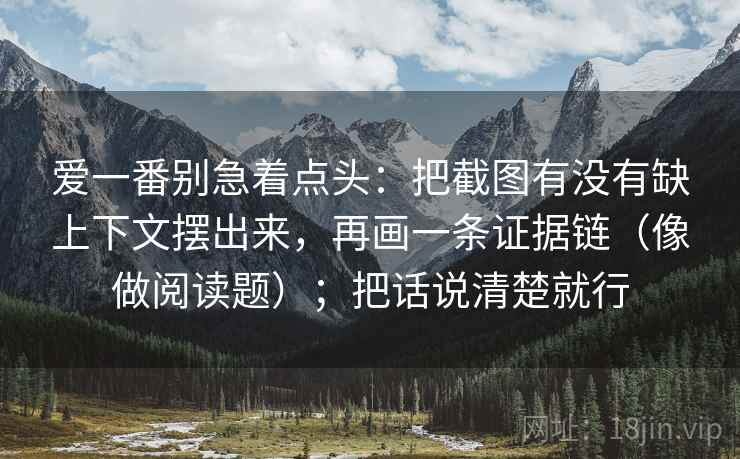 爱一番别急着点头：把截图有没有缺上下文摆出来，再画一条证据链（像做阅读题）；把话说清楚就行