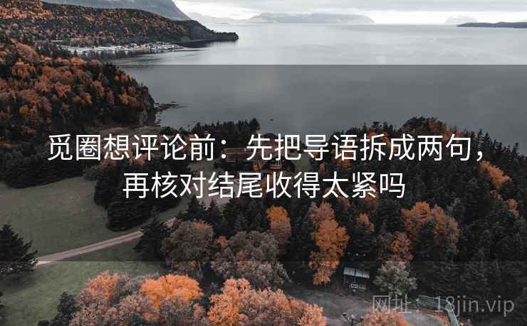 觅圈想评论前：先把导语拆成两句，再核对结尾收得太紧吗