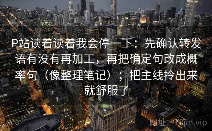 P站读着读着我会停一下：先确认转发语有没有再加工，再把确定句改成概率句（像整理笔记）；把主线拎出来就舒服了