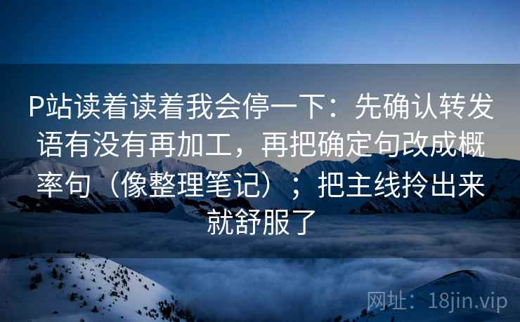 P站读着读着我会停一下：先确认转发语有没有再加工，再把确定句改成概率句（像整理笔记）；把主线拎出来就舒服了
