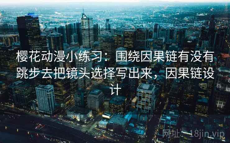 樱花动漫小练习：围绕因果链有没有跳步去把镜头选择写出来，因果链设计