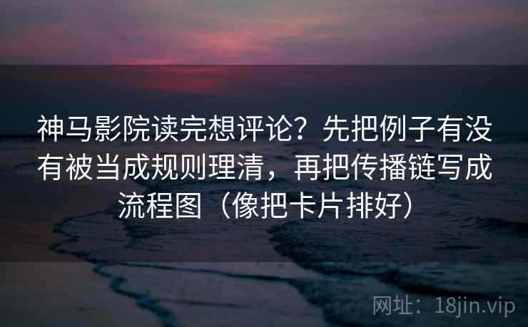 神马影院读完想评论？先把例子有没有被当成规则理清，再把传播链写成流程图（像把卡片排好）