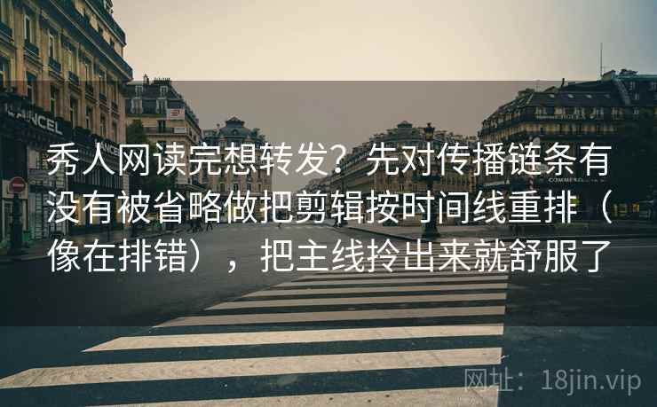 秀人网读完想转发？先对传播链条有没有被省略做把剪辑按时间线重排（像在排错），把主线拎出来就舒服了