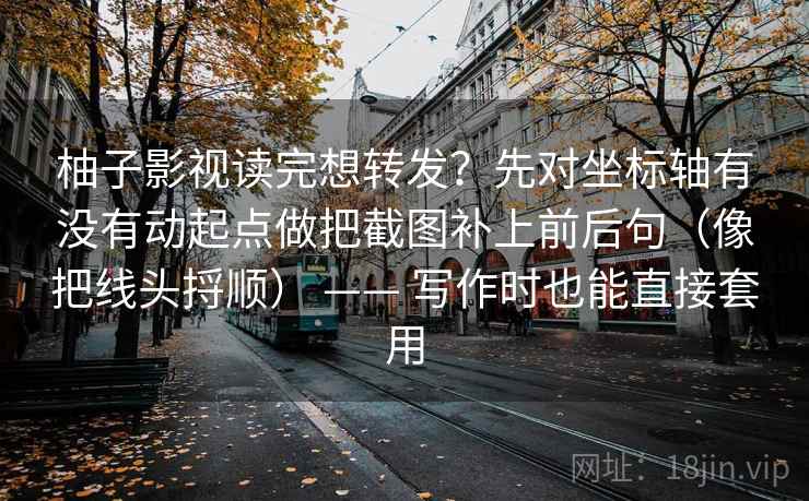 柚子影视读完想转发？先对坐标轴有没有动起点做把截图补上前后句（像把线头捋顺） —— 写作时也能直接套用