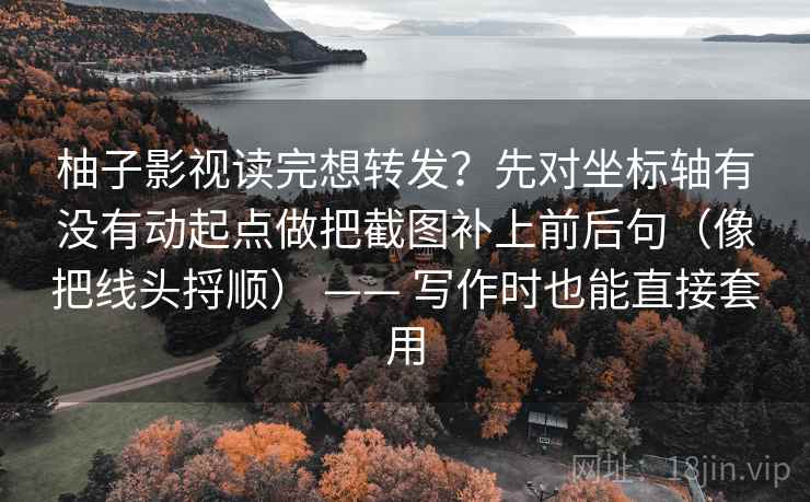 柚子影视读完想转发？先对坐标轴有没有动起点做把截图补上前后句（像把线头捋顺） —— 写作时也能直接套用