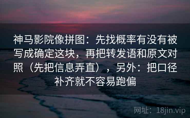 神马影院像拼图：先找概率有没有被写成确定这块，再把转发语和原文对照（先把信息弄直），另外：把口径补齐就不容易跑偏