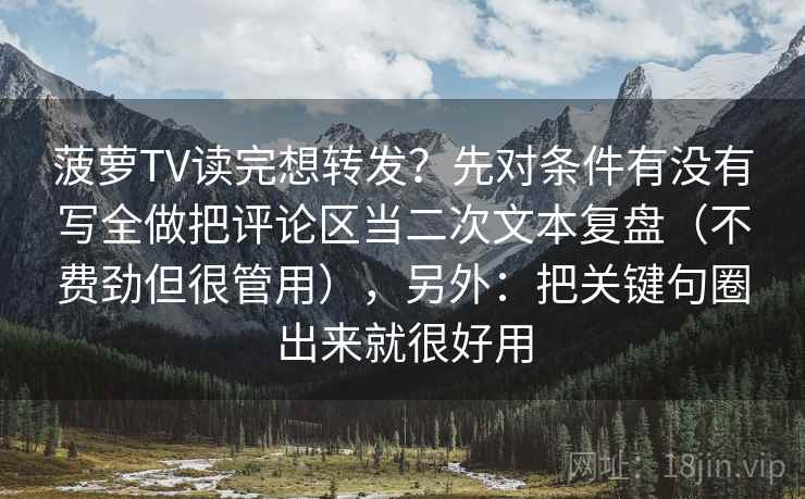 菠萝TV读完想转发？先对条件有没有写全做把评论区当二次文本复盘（不费劲但很管用），另外：把关键句圈出来就很好用