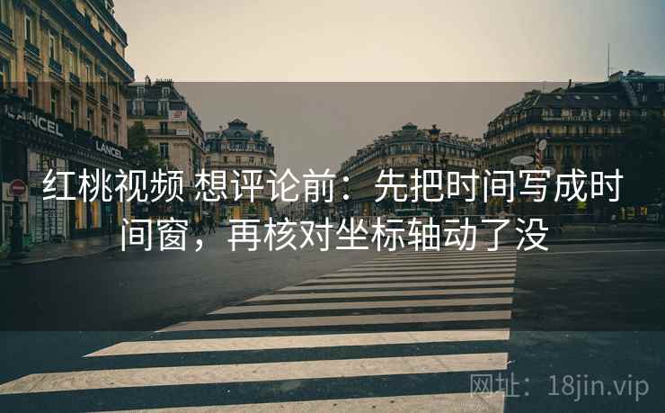 红桃视频 想评论前：先把时间写成时间窗，再核对坐标轴动了没