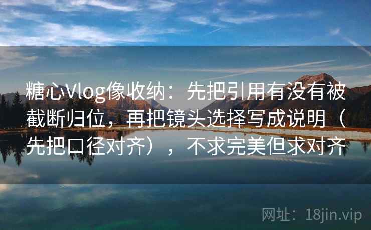 糖心Vlog像收纳：先把引用有没有被截断归位，再把镜头选择写成说明（先把口径对齐），不求完美但求对齐
