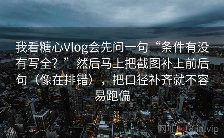 我看糖心Vlog会先问一句“条件有没有写全？”然后马上把截图补上前后句（像在排错），把口径补齐就不容易跑偏