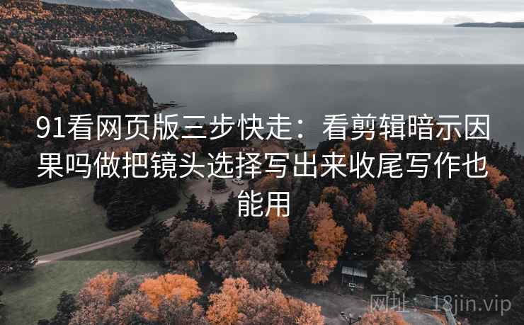 91看网页版三步快走：看剪辑暗示因果吗做把镜头选择写出来收尾写作也能用