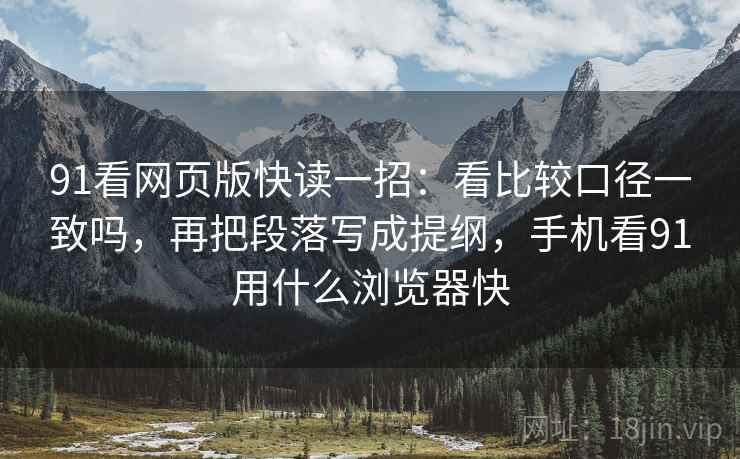 91看网页版快读一招：看比较口径一致吗，再把段落写成提纲，手机看91用什么浏览器快