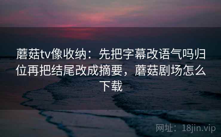 蘑菇tv像收纳：先把字幕改语气吗归位再把结尾改成摘要，蘑菇剧场怎么下载