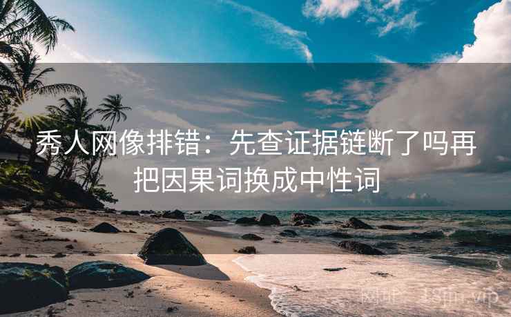 秀人网像排错：先查证据链断了吗再把因果词换成中性词