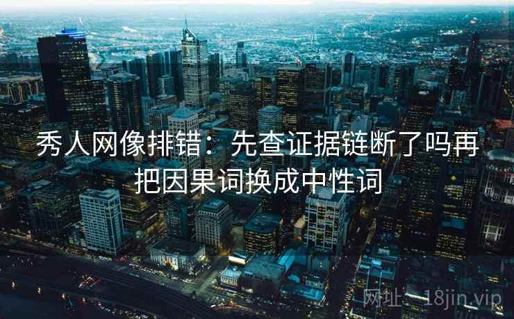 秀人网像排错：先查证据链断了吗再把因果词换成中性词