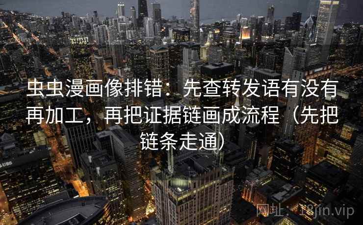 虫虫漫画像排错：先查转发语有没有再加工，再把证据链画成流程（先把链条走通）
