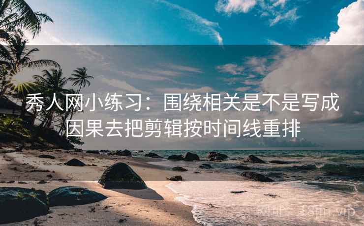 秀人网小练习：围绕相关是不是写成因果去把剪辑按时间线重排