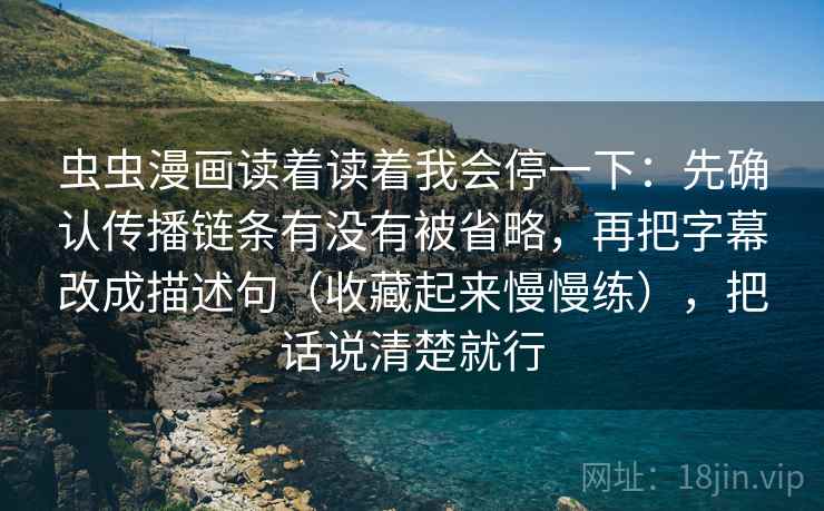 虫虫漫画读着读着我会停一下：先确认传播链条有没有被省略，再把字幕改成描述句（收藏起来慢慢练），把话说清楚就行
