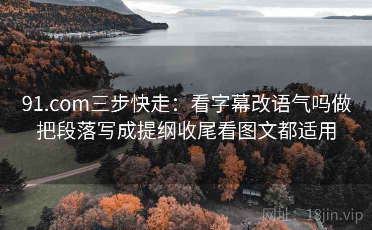 91.com三步快走：看字幕改语气吗做把段落写成提纲收尾看图文都适用