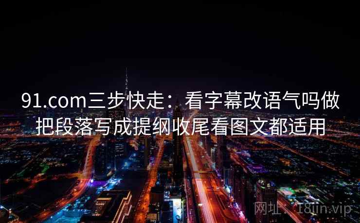 91.com三步快走：看字幕改语气吗做把段落写成提纲收尾看图文都适用