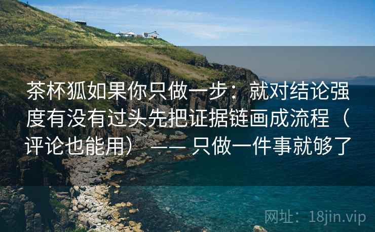 茶杯狐如果你只做一步：就对结论强度有没有过头先把证据链画成流程（评论也能用） —— 只做一件事就够了