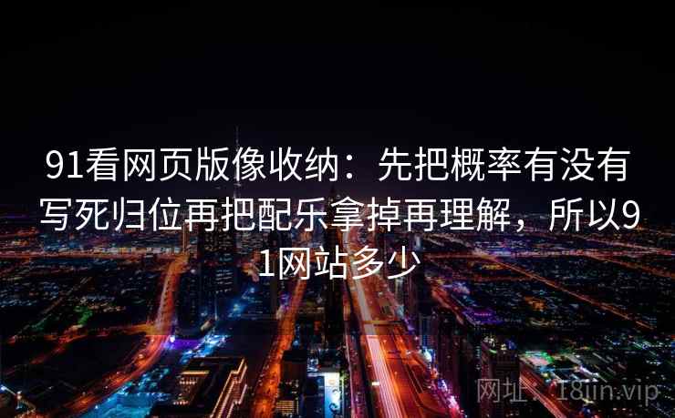 91看网页版像收纳：先把概率有没有写死归位再把配乐拿掉再理解，所以91网站多少