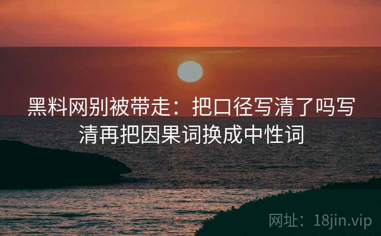 黑料网别被带走：把口径写清了吗写清再把因果词换成中性词